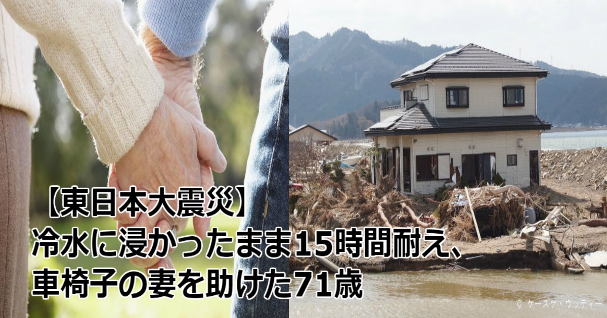 f 1.jpg?resize=412,275 - 【東日本大震災】冷水に浸かったまま15時間耐え、車椅子の妻を助けた71歳