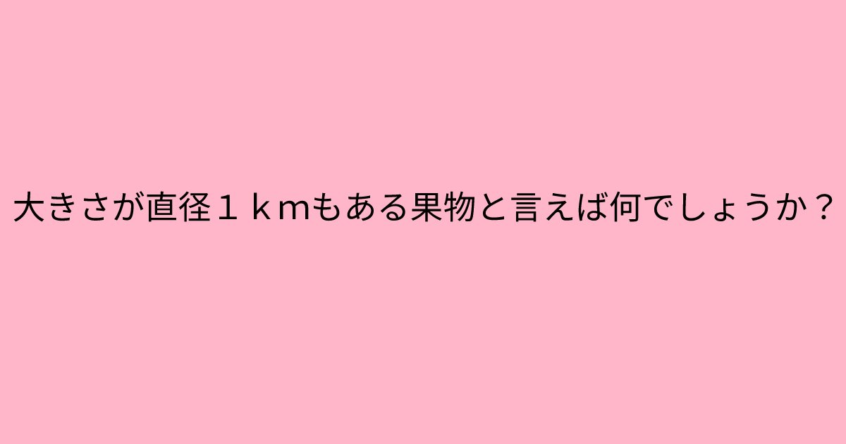 e696b0e8a68fe38395e3829ae383ade382b7e38299e382a7e382afe38388 11 2.png?resize=1200,630 - 「大きさが直径１ｋｍもある果物と言えば何でしょうか？」　答えが分かると呆れちゃう問題！？