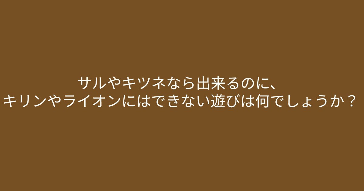 e696b0e8a68fe38395e3829ae383ade382b7e38299e382a7e382afe38388 36 3.png?resize=1200,630 - 「サルやキツネなら出来るのに、キリンやライオンにはできない遊びは何でしょうか？」共通点を見つけると正解に近づけるかも！