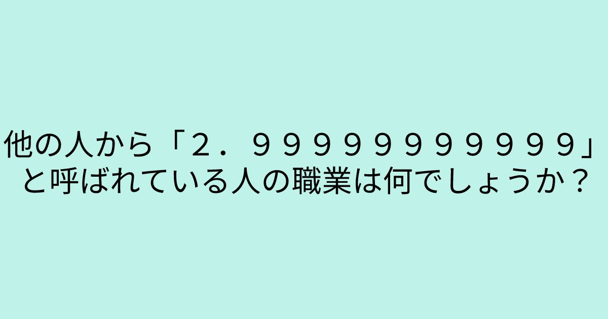 e696b0e8a68fe38395e3829ae383ade382b7e38299e382a7e382afe38388 7 1.png?resize=1200,630 - 「「２．９９９９９９９９９９９」と呼ばれている人の職業」　かなりの難問！あなたは解くことができますか？