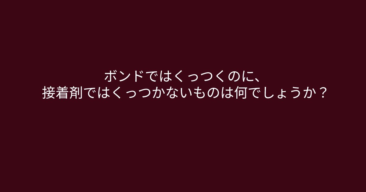 e696b0e8a68fe38395e3829ae383ade382b7e38299e382a7e382afe38388 1 6.png?resize=1200,630 - ”ボンドではくっつくのに、接着剤ではくっつかないものは何でしょうか？”頭を柔らかくして考えてみましょう
